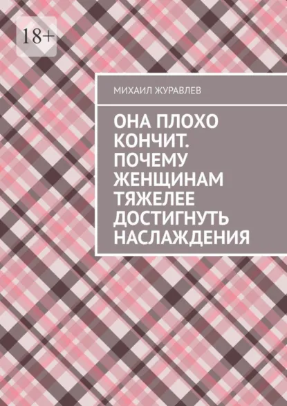 Обложка книги Она плохо кончит. Почему женщинам тяжелее достигнуть наслаждения, Михаил Журавлев