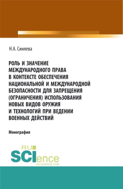 Роль и значение международного права в контексте обеспечения национальной и международной безопасности для запрещения (ограничения) использования новых видов оружия и технологий при ведении военных действий. (Адъюнктура, Аспирантура, Бакалавриат, Магистратура). Монография.