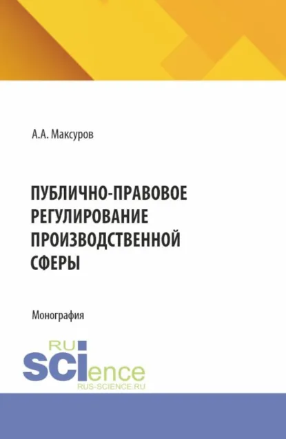 Обложка книги Публично-правовое регулирование производственной сферы. (Аспирантура, Бакалавриат, Магистратура). Монография., Алексей Анатольевич Максуров