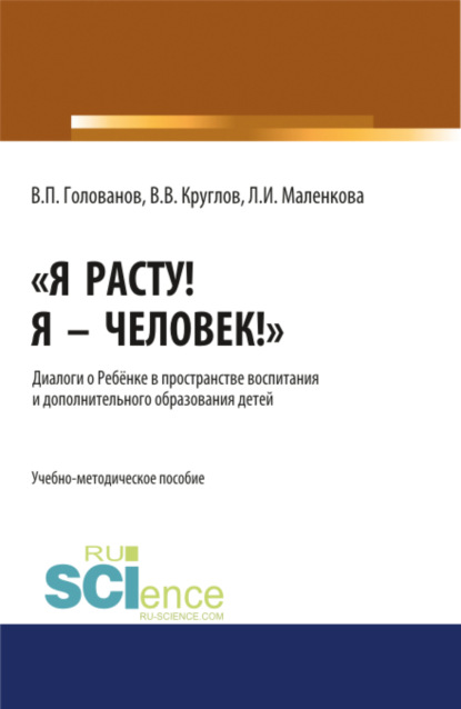 

Я расту! Я – Человек! . Диалоги о Ребёнке в пространстве воспитания и дополнительного образования детей. (Бакалавриат, Магистратура, Специалитет). Учебно-методическое пособие.