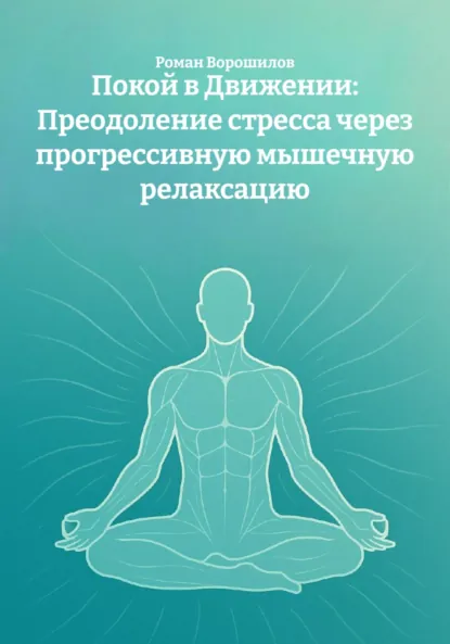 Обложка книги Покой в Движении: Преодоление стресса через прогрессивную мышечную релаксацию, Роман Николаевич Ворошилов