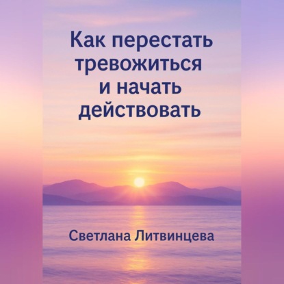 Как перестать тревожиться и начать действовать