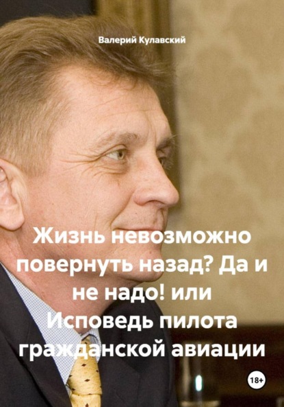 

Жизнь невозможно повернуть назад Да и не надо! или Исповедь пилота гражданской авиации