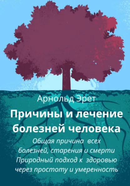 Обложка книги Причины и лечение болезней человека Общая причина всех болезней, старения и смерти Природный подход к здоровью через простоту и умеренность, Арнольд Эрет