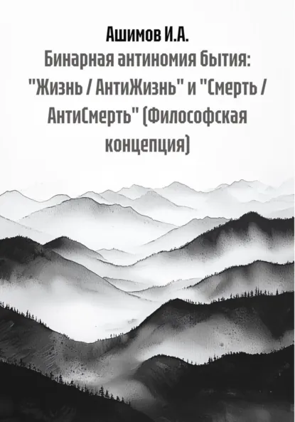 Обложка книги Бинарная антиномия бытия: «Жизнь / АнтиЖизнь» и «Смерть / АнтиСмерть» (Философская концепция), Ашимов И.А.