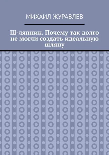 Обложка книги Ш-ляпник. Почему так долго не могли создать идеальную шляпу, Михаил Журавлев
