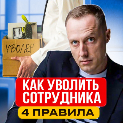 Как уволить сотрудника? Увольнение сотрудника перестанет быть проблемой. ВСЕГО 4 ПРАВИЛА!