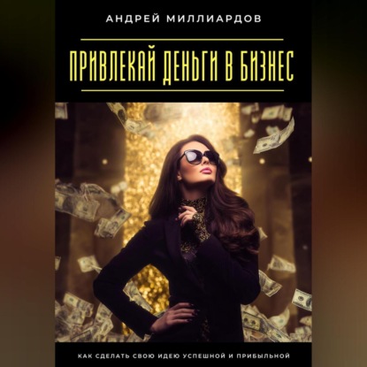 Привлекай деньги в бизнес. Как сделать свою идею успешной и прибыльной