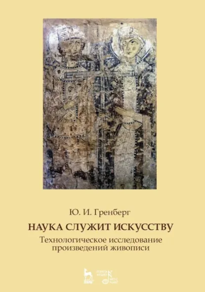 Обложка книги Наука служит искусству. Технологическое исследование произведений живописи. Статьи разных лет. Учебное пособие. 3-е издание, стереотипное, Ю. И. Гренберг