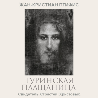 Туринская плащаница. Свидетель страданий Иисуса Христа