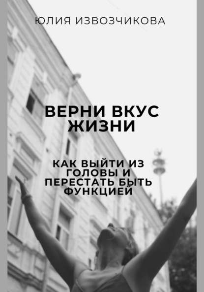 Верни вкус жизни. Как выйти из головы и перестать быть функцией