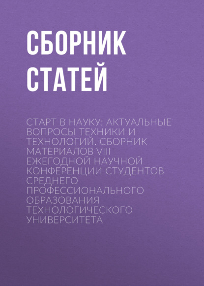 

Старт в науку: актуальные вопросы техники и технологий. Сборник материалов VIII Ежегодной научной конференции студентов среднего профессионального образования Технологического университета