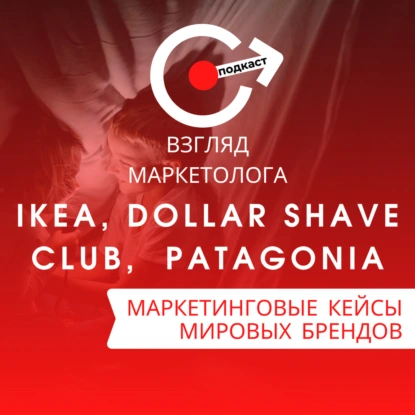 МАРКЕТИНГОВЫЕ КЕЙСЫ МИРОВЫХ БРЕНДОВ: IKEA, Dollar Shave Club, Patagonia. Взгляд маркетолога. Подкаст 4-6