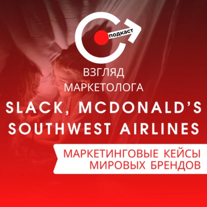 МАРКЕТИНГОВЫЕ КЕЙСЫ МИРОВЫХ БРЕНДОВ: Slack, McDonald’s, Southwest Airlines. Взгляд-маркетолога. Подкаст 4-8