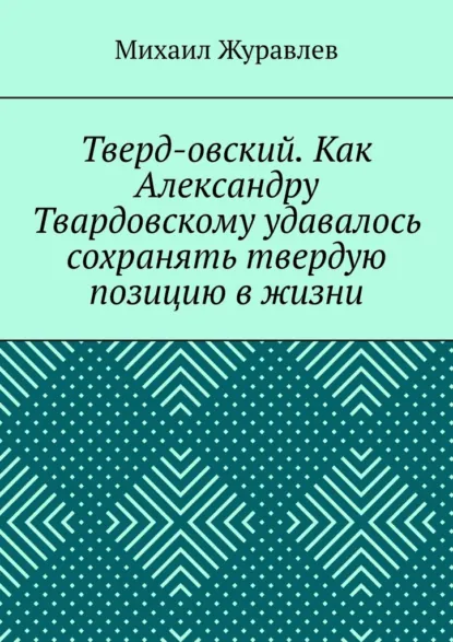 Обложка книги Тверд-овский. Как Александру Твардовскому удавалось сохранять твердую позицию в жизни, Михаил Журавлев