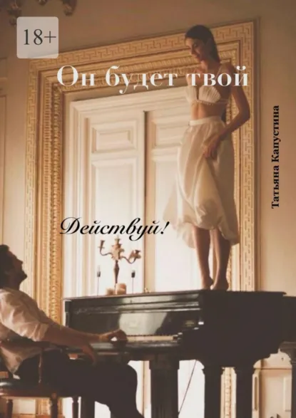 Обложка книги Он будет твой. Действуй!, Татьяна Капустина