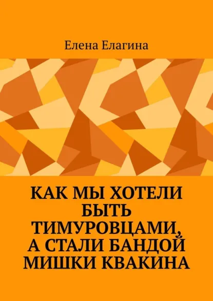 Обложка книги Как мы хотели быть тимуровцами, а стали бандой Мишки Квакина, Елена Елагина