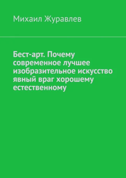 Обложка книги Бест-арт. Почему современное лучшее изобразительное искусство явный враг хорошему естественному, Михаил Журавлев
