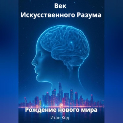 

Век Искусственного Разума. Рождение нового мира.