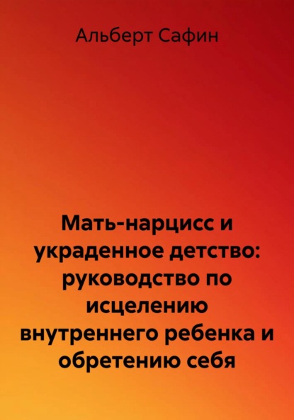 

Мать-нарцисс и украденное детство: руководство по исцелению внутреннего ребенка и обретению себя