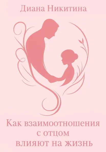 Обложка книги Как взаимоотношения с отцом влияют на жизнь, Диана Сергеевна Никитина