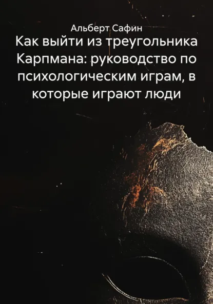 Обложка книги Как выйти из треугольника Карпмана: руководство по психологическим играм, в которые играют люди, Альберт Рауисович Сафин
