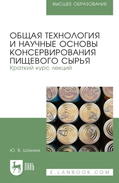 Обложка книги Общая технология и научные основы консервирования пищевого сырья. Краткий курс лекций. Учебное пособие для вузов. 3-е издание, стереотипное, Ю. В. Шокина