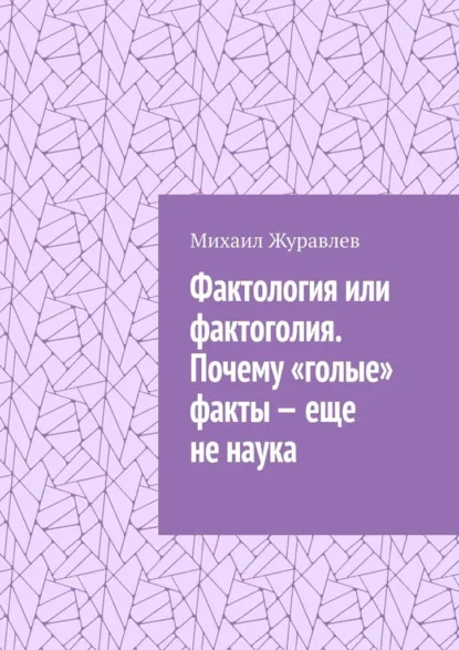 Обложка книги Фактология или фактоголия. Почему «голые» факты – еще не наука, Михаил Журавлев