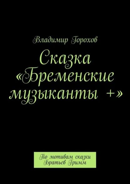 Обложка книги Сказка «Бременские музыканты +». По мотивам сказки Братьев Гримм, Владимир Горохов