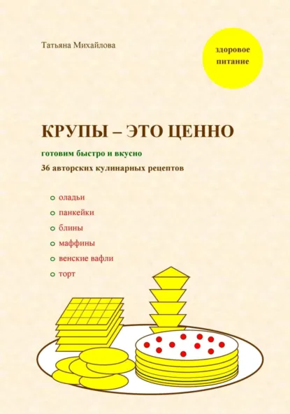 Обложка книги Крупы – это ценно: готовим быстро и вкусно, 36 авторских кулинарных рецептов, Татьяна Юрьевна Михайлова