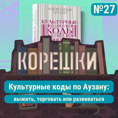 Корешки № 27. Культурные коды по Аузану: выжить, торговать или развиваться