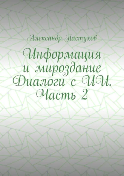 Обложка книги Информация и мироздание Диалоги с ИИ. Часть 2, Александр Пастухов