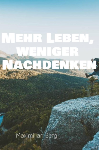 "Mehr Leben, weniger Nachdenken: Der Weg zu einem klaren Kopf und einem erfüllten Leben"