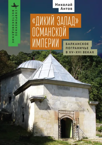 Обложка книги «Дикий Запад» Османской империи. Балканское пограничье в XV–XVI веках, Антов Николай