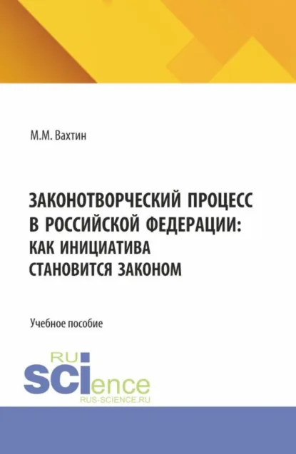 Обложка книги Законотворческий процесс в Российской Федерации: как инициатива становится законом. (Аспирантура, Бакалавриат, Магистратура). Учебное пособие., Максим Максимович Вахтин