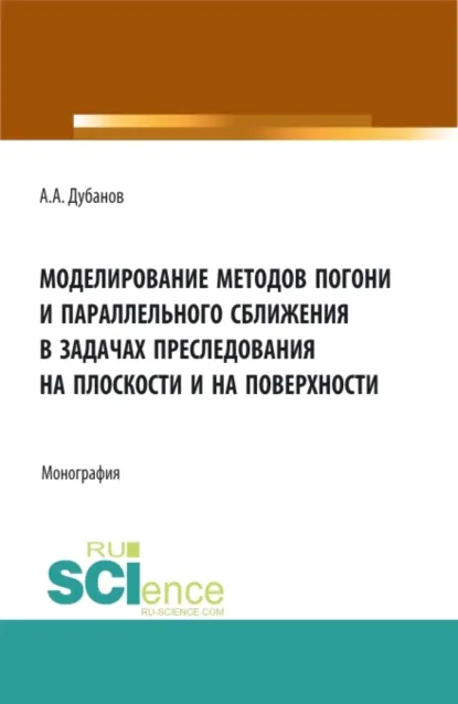 Обложка книги Моделирование методов погони и параллельного сближения в задачах преследования на плоскости и на поверхности. (Аспирантура, Бакалавриат, Магистратура). Монография., Александр Анатольевич Дубанов