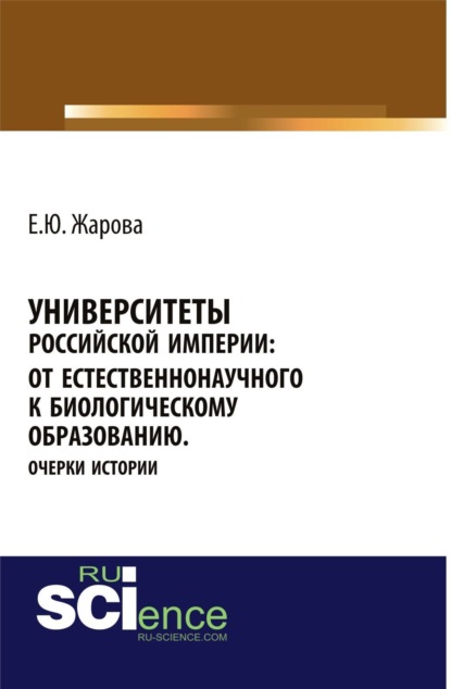 

Университеты Российской империи: от естественнонаучного к биологическому образованию.Очерки истории. (Аспирантура, Бакалавриат, Магистратура, Специалитет). Монография.
