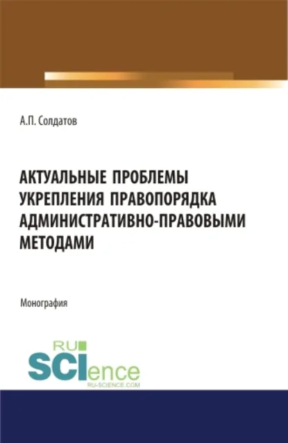 Обложка книги Актуальные проблемы укрепления правопорядка административно-правовыми методами. (Адъюнктура, Аспирантура, Бакалавриат, Магистратура). Монография., Александр Петрович Солдатов