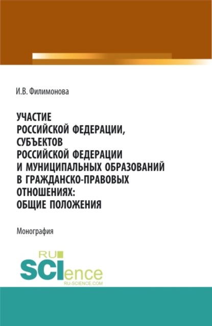 

Участие Российской Федерации, субъектов Российской Федерации и муниципальных образований в гражданско-правовых отношениях: общие положения. (Аспирантура, Бакалавриат, Магистратура). Монография.