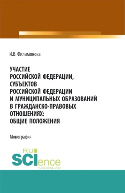 Обложка книги Участие Российской Федерации, субъектов Российской Федерации и муниципальных образований в гражданско-правовых отношениях: общие положения. (Аспирантура, Бакалавриат, Магистратура). Монография., Ирина Владимировна Филимонова