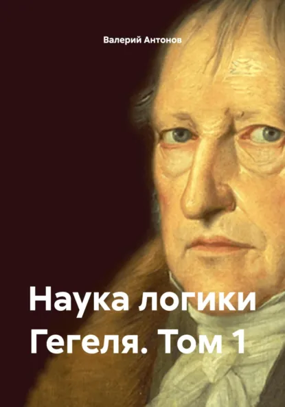 Обложка книги Наука логики Гегеля. Том 1, Валерий Антонов