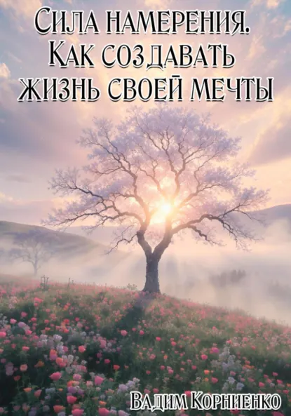 Обложка книги Сила намерения. Как создавать жизнь своей мечты, Вадим Михайлович Корниенко