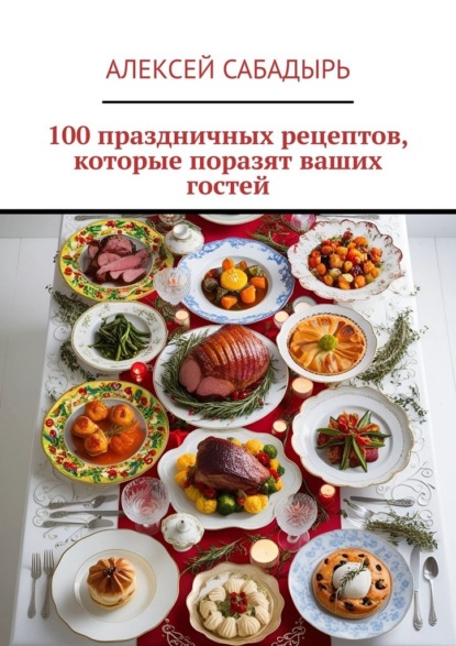 

100 праздничных рецептов, которые поразят ваших гостей