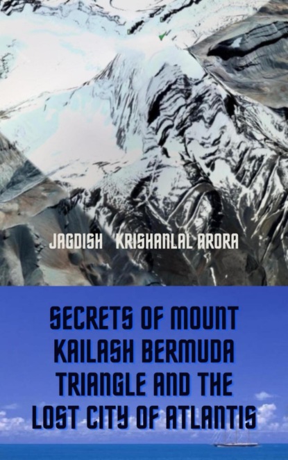 Secrets of Mount Kailash, Bermuda Triangle and the Lost City of Atlantis Jagdish Krishanlal Arora