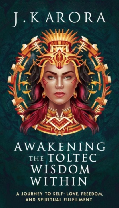 Awakening the Toltec Wisdom Within: A Journey to Self-Love, Freedom, and Spiritual Fulfilment