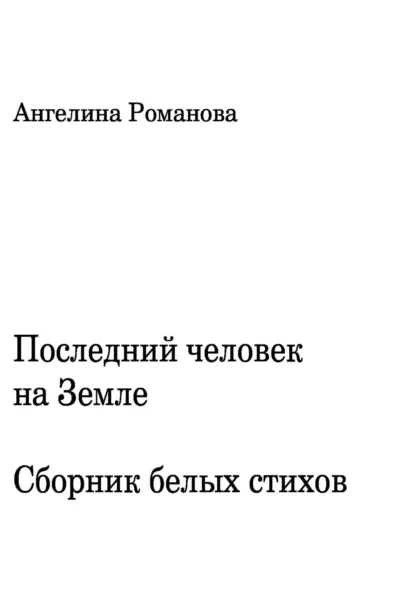 Обложка книги Последний человек на Земле. Белые стихи, Ангелина Сергеевна Романова