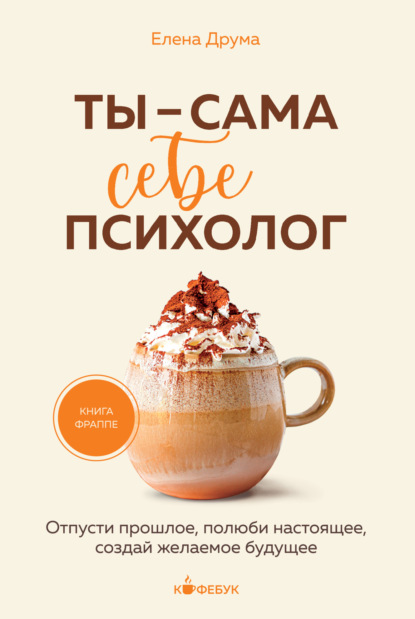Ты – сама себе психолог. Отпусти прошлое. Полюби настоящее. Создай желаемое будущее