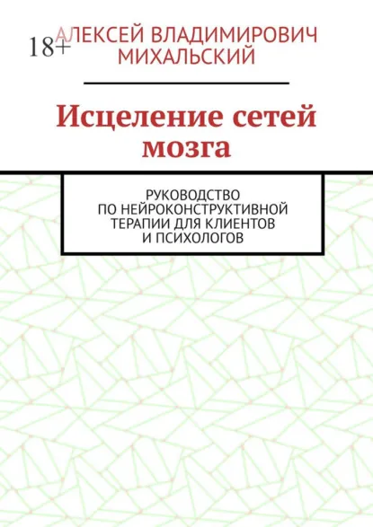 Обложка книги Исцеление сетей мозга. Руководство по нейроконструктивной терапии для клиентов и психологов, Алексей Владимирович Михальский