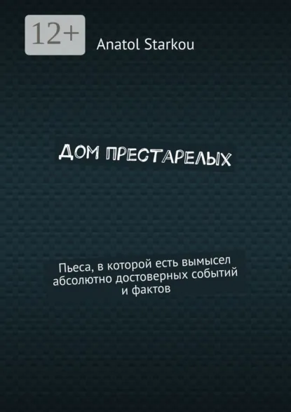 Обложка книги Дом престарелых. Пьеса, в которой есть вымысел абсолютно достоверных событий и фактов, Anatol Starkou