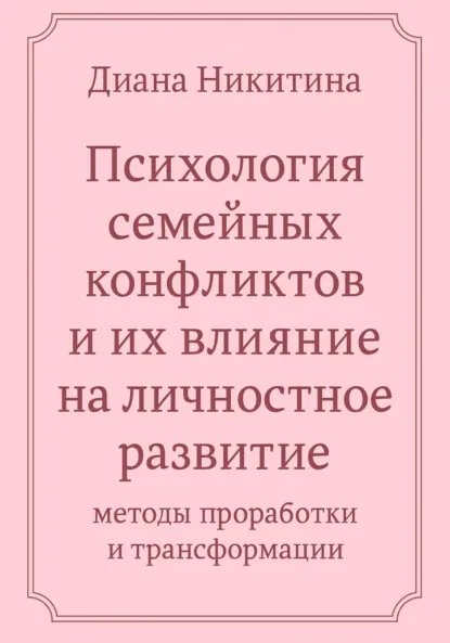 Обложка книги Психология семейных конфликтов и их влияние на личностное развитие: методы проработки и трансформации, Диана Сергеевна Никитина